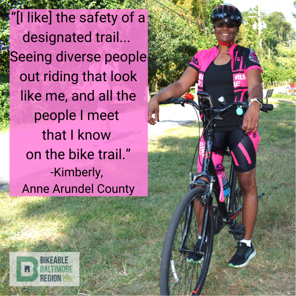 Kimberly from Anne Arundel County says "[I like] the safety of a designated trail...Seeing diverse people out riding that look like me, and all the people I know on the bike trail"