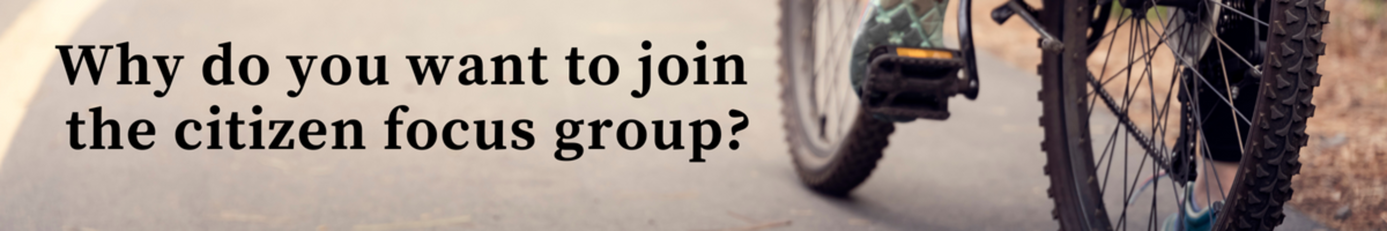 Why7 do you want to join the citizen focus group?