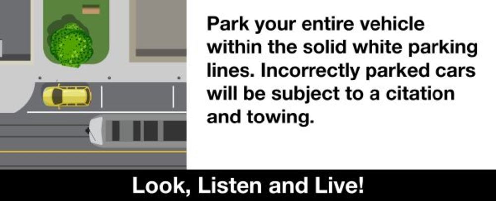 Look, listen and live! Park your vehicle within the solid white parking lines. Incorrectly parked cars will be subject to a citation and towing.